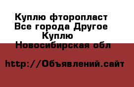 Куплю фторопласт - Все города Другое » Куплю   . Новосибирская обл.